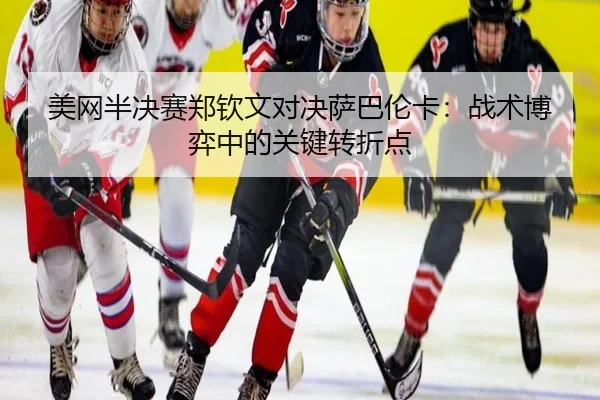 美网半决赛郑钦文对决萨巴伦卡：战术博弈中的关键转折点