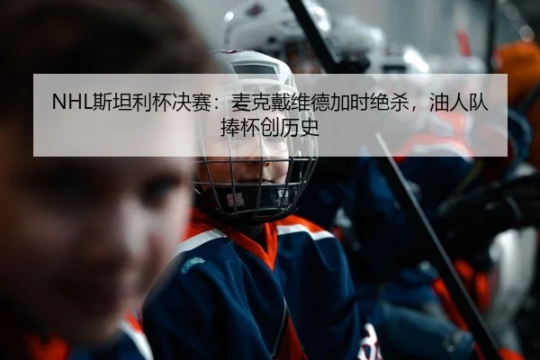 NHL斯坦利杯决赛：麦克戴维德加时绝杀，油人队捧杯创历史