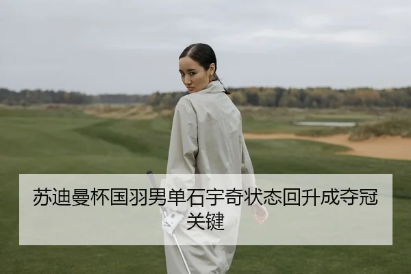 苏迪曼杯国羽男单石宇奇状态回升成夺冠关键
