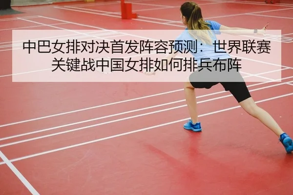 中巴女排对决首发阵容预测：世界联赛关键战中国女排如何排兵布阵
